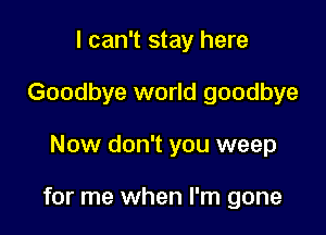I can't stay here
Goodbye world goodbye

Now don't you weep

for me when I'm gone