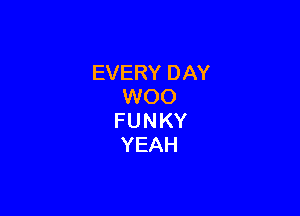EVERYDAN
NOO

FUNKY
YEAH