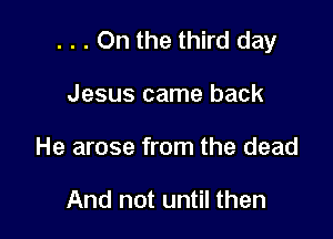 . . . On the third day

Jesus came back
He arose from the dead

And not until then