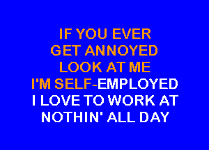 IF YOU EVER
GET ANNOYED
LOOK AT ME
I'M SELF-EMPLOYED
I LOVE TO WORK AT
NOTHIN' ALL DAY