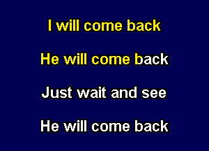 I will come back
He will come back

Just wait and see

He will come back