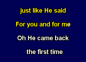 just like He said

For you and for me

Oh He came back

the first time