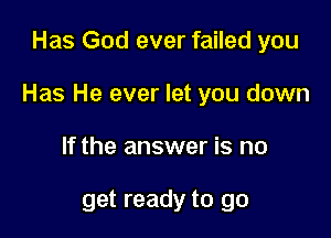 Has God ever failed you

Has He ever let you down

If the answer is no

get ready to go