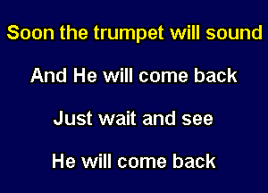 Soon the trumpet will sound

And He will come back
Just wait and see

He will come back