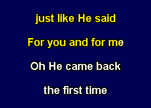 just like He said

For you and for me

Oh He came back

the first time