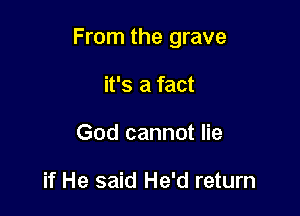 From the grave

it's a fact
God cannot lie

if He said He'd return