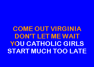 COME OUT VIRGINIA
DON'T LET MEWAIT
YOU CATHOLIC GIRLS
START MUCH TOO LATE