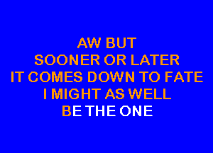 AW BUT
SOONER 0R LATER
IT COMES DOWN TO FATE
I MIGHT AS WELL
BETHEONE