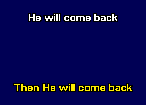 He will come back

Then He will come back