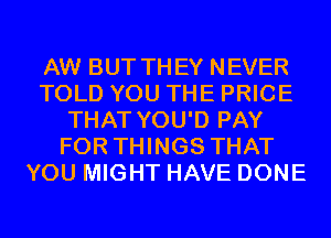 AW BUT THEY NEVER
TOLD YOU THE PRICE
THAT YOU'D PAY
FOR THINGS THAT
YOU MIGHT HAVE DONE