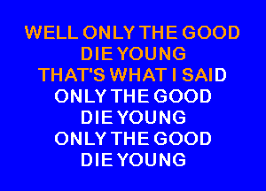 WELL ONLY THE GOOD
DIEYOUNG
THAT'S WHAT I SAID
ONLY THE GOOD
DIEYOUNG
ONLY THE GOOD
DIEYOUNG