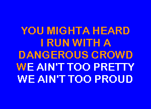 YOU MIGHTA HEARD
I RUN WITH A
DANGEROUS CROWD
WE AIN'T T00 PRETTY
WE AIN'T T00 PROUD