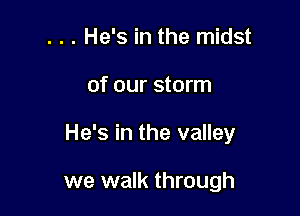 . . . He's in the midst

of our storm

He's in the valley

we walk through