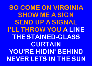 SO COME ON VIRGINIA
SHOW ME A SIGN
SEND UP A SIGNAL
I'LL THROW YOU A LINE
TH E STAI N ED-G LASS
CURTAIN
YOU'RE HIDIN' BEHIND
NEVER LETS IN THE SUN