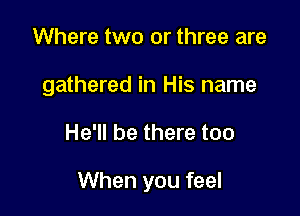 Where two or three are

gathered in His name

He'll be there too

When you feel