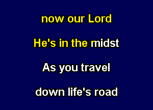 now our Lord

He's in the midst

As you travel

down life's road