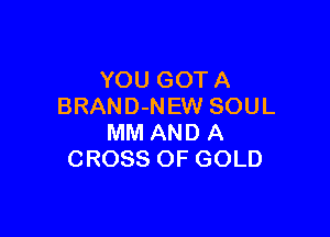 YOUGOTA
BRAND-NEW SOUL

MM AND A
CROSS OF GOLD