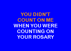 YOU DIDN'T
COUNT ON ME

WHEN YOU WERE
COUNTING ON
YOUR ROSARY