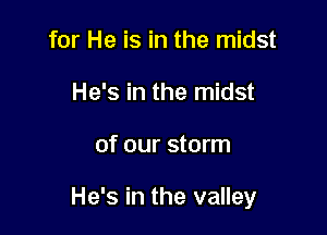 for He is in the midst
He's in the midst

of our storm

He's in the valley