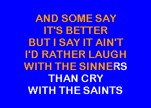 AND SOME SAY
IT'S BETTER
BUT I SAY IT AIN'T
I'D RATHER LAUGH
WITH THE SINNERS
THAN CRY

WITH THE SAINTS l