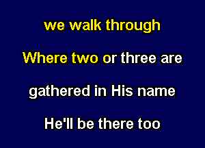 we walk through

Where two or three are

gathered in His name

He'll be there too