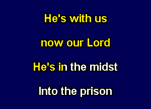 He's with us
now our Lord

He's in the midst

Into the prison