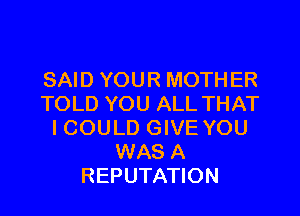 SAID YOUR MOTHER
TOLD YOU ALL THAT

ICOULD GIVE YOU
WAS A
REPUTATION