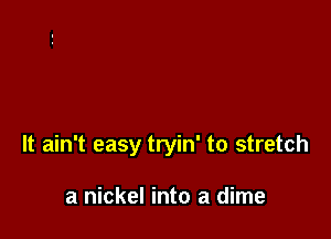 It ain't easy tryin' to stretch

a nickel into a dime