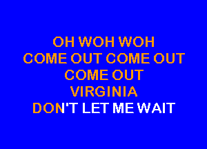 OH WOH WOH
COME OUT COME OUT

COME OUT
VIRGINIA
DON'T LET ME WAIT