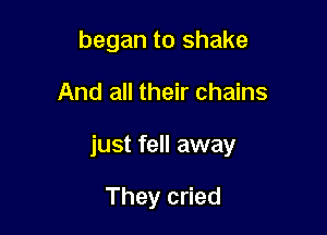 began to shake

And all their chains

just fell away

They cried