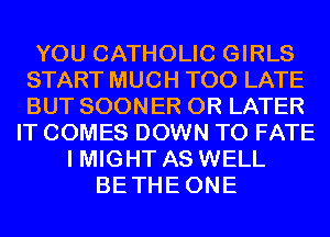 YOU CATHOLIC GIRLS
START MUCH TOO LATE
BUT SOONER 0R LATER

IT COMES DOWN TO FATE
I MIGHT AS WELL
BETHEONE