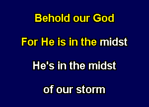Behold our God

For He is in the midst

He's in the midst

of our storm