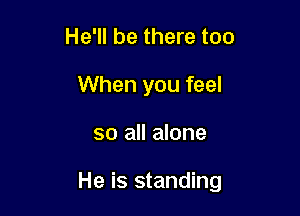 He'll be there too
When you feel

so all alone

He is standing