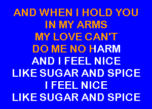 AND WHEN I HOLD YOU
IN MY ARMS
MY LOVE CAN'T
D0 ME N0 HARM
AND I FEEL NICE
LIKE SUGAR AND SPICE
I FEEL NICE
LIKE SUGAR AND SPICE