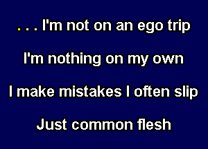 . . . I'm not on an ego trip
I'm nothing on my own
I make mistakes I often slip

Just common flesh