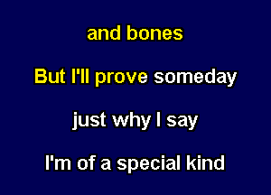 and bones

But I'll prove someday

just why I say

I'm of a special kind