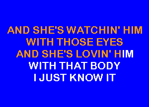 AND SHE'S WATCHIN' HIM
WITH THOSE EYES
AND SHE'S LOVIN' HIM
WITH THAT BODY
IJUST KNOW IT