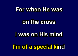 For when He was
on the cross

I was on His mind

I'm of a special kind