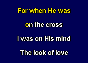 For when He was

on the cross

I was on His mind

The look of love