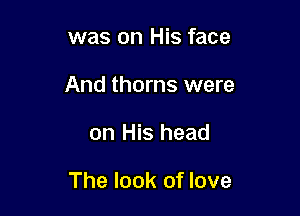 was on His face
And thorns were

on His head

The look of love