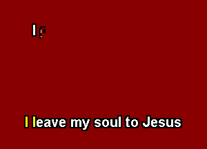 I leave my soul to Jesus