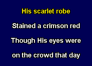 His scarlet robe

Stained a crimson red

Though His eyes were

on the crowd that day