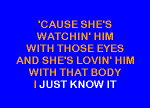 'CAUSE SHE'S
WATCHIN' HIM
WITH THOSE EYES
AND SHE'S LOVIN' HIM
WITH THAT BODY

I JUST KNOW IT I