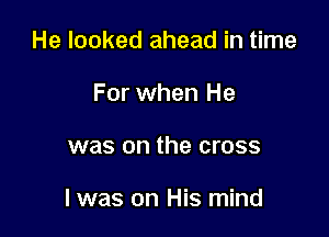 He looked ahead in time
For when He

was on the cross

I was on His mind