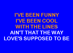 I'VE BEEN FUNNY
I'VE BEEN COOL
WITH THE LINES
AIN'T THAT THEWAY
LOVE'S SUPPOSED TO BE