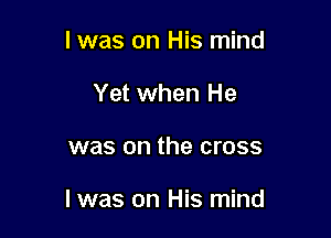 I was on His mind
Yet when He

was on the cross

I was on His mind