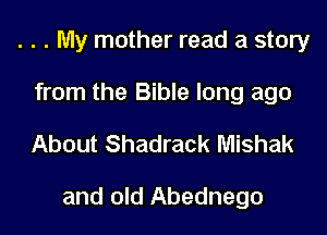 . . . My mother read a story
from the Bible long ago

About Shadrack Mishak

and old Abednego