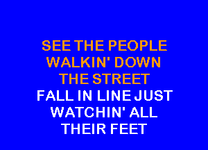 SEE THE PEOPLE
WALKIN' DOWN
THE STREET
FALL IN LINEJUST
WATCHIN' ALL
THEIR FEET