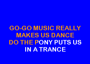 GO-GO MUSIC REALLY
MAKES US DANCE
DO THE PONY PUTS US
IN ATRANCE