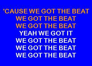 'CAUSEWE GOT THE BEAT
WE GOT THE BEAT
WE GOT THE BEAT

YEAH WE GOT IT
WE GOT THE BEAT
WE GOT THE BEAT
WE GOT THE BEAT